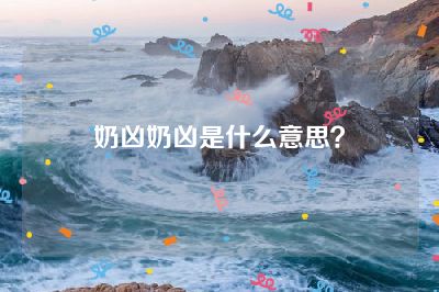 奶凶奶凶是什么意思？
