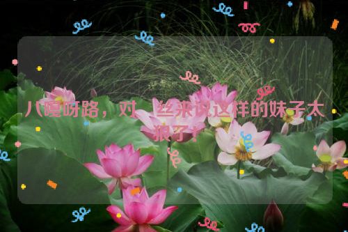 八嘎呀路，对屌丝来说这样的妹子太狠了！