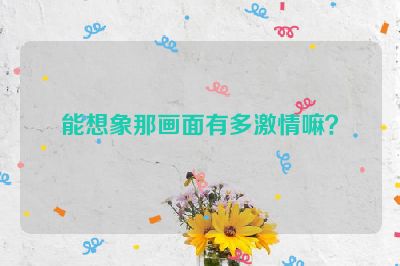 能想象那画面有多激情嘛？