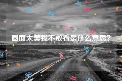 画面太美我不敢看是什么意思？