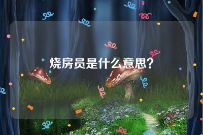 烧房员是什么意思？